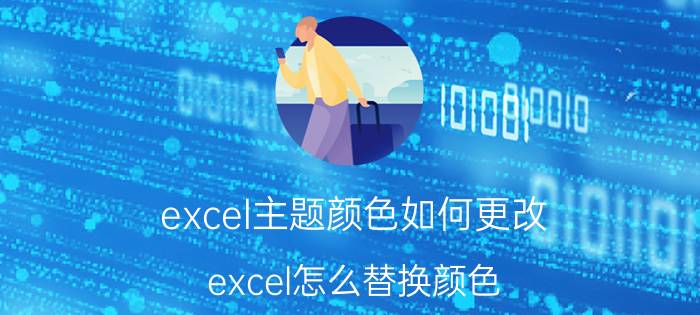 excel主题颜色如何更改 excel怎么替换颜色？